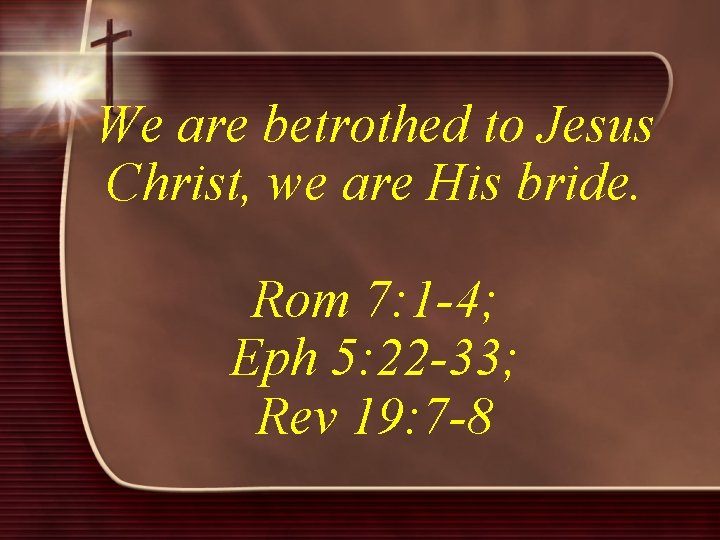 We are betrothed to Jesus Christ, we are His bride. Rom 7: 1 -4;