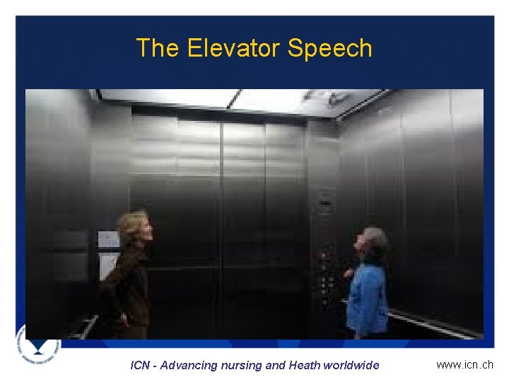The Elevator Speech ICN - Advancing nursing and Heath worldwide www. icn. ch 