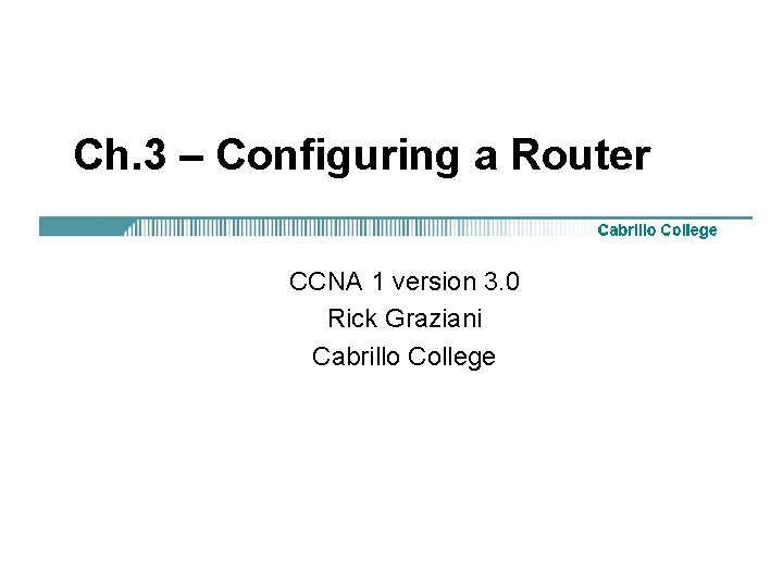 Ch. 3 – Configuring a Router CCNA 1 version 3. 0 Rick Graziani Cabrillo