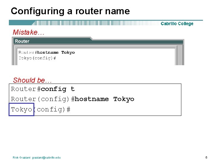 Configuring a router name Mistake… Should be… Router#config t Router(config)#hostname Tokyo(config)# Rick Graziani graziani@cabrillo.