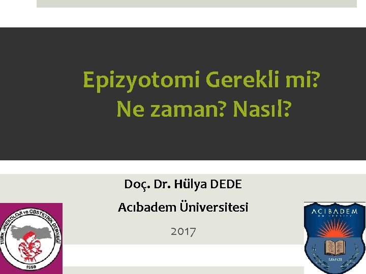 Epizyotomi Gerekli mi? Ne zaman? Nasıl? Doç. Dr. Hülya DEDE Acıbadem Üniversitesi 2017 1