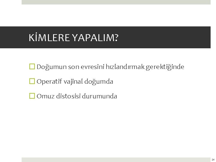 KİMLERE YAPALIM? � Doğumun son evresini hızlandırmak gerektiğinde � Operatif vajinal doğumda � Omuz