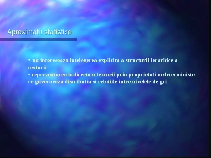 Aproximatii statistice • nu intereseaza intelegerea explicita a structurii ierarhice a texturii • reprezentarea