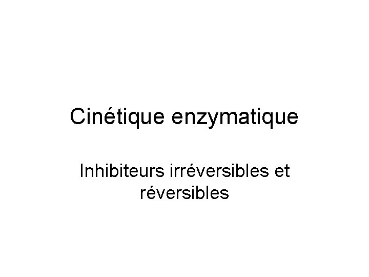 Cinétique enzymatique Inhibiteurs irréversibles et réversibles 