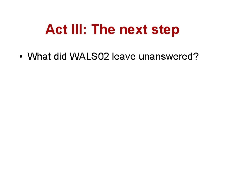 Act III: The next step • What did WALS 02 leave unanswered? 