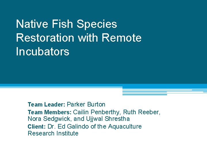 Native Fish Species Restoration with Remote Incubators Team Leader: Parker Burton Team Members: Cailin