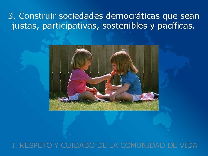 3. Construir sociedades democráticas que sean justas, participativas, sostenibles y pacíficas. I. RESPETO Y