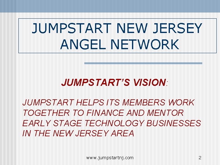 JUMPSTART NEW JERSEY ANGEL NETWORK JUMPSTART’S VISION: JUMPSTART HELPS ITS MEMBERS WORK TOGETHER TO JUMPSTART NEW JERSEY ANGEL NETWORK JUMPSTART’S VISION: JUMPSTART HELPS ITS MEMBERS WORK TOGETHER TO