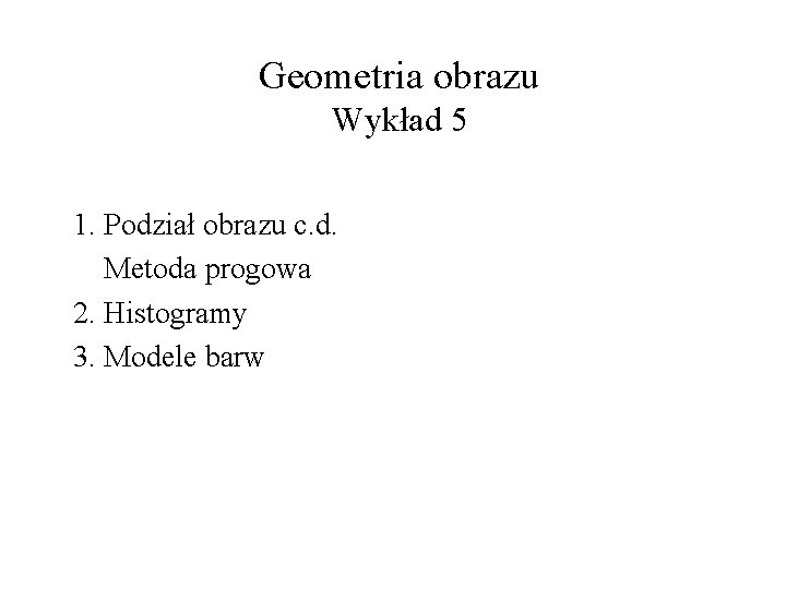 Geometria obrazu Wykład 5 1. Podział obrazu c. d. Metoda progowa 2. Histogramy 3.