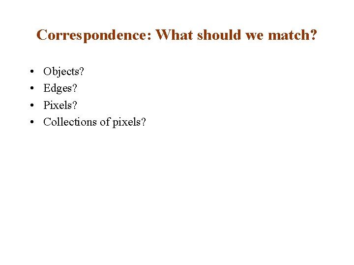 Correspondence: What should we match? • • Objects? Edges? Pixels? Collections of pixels? 