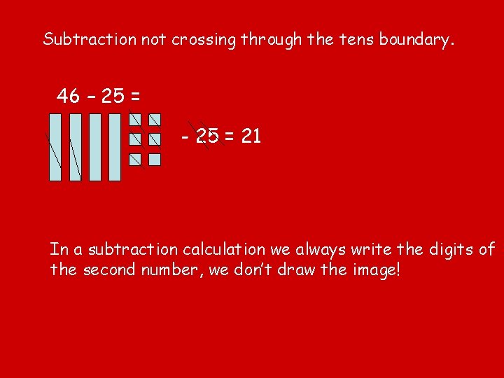 Subtraction not crossing through the tens boundary. 46 – 25 = - 25 =