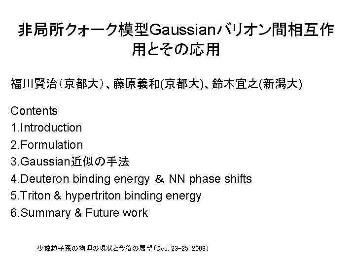 非局所クォーク模型Gaussianバリオン間相互作 用とその応用 福川賢治（京都大）、藤原義和(京都大)、鈴木宜之(新潟大) Contents 1. Introduction 2. Formulation 3. Gaussian近似の手法 4. Deuteron binding energy