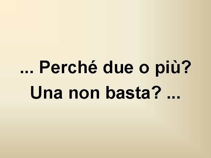 . . . Perché due o più? Una non basta? . . . 