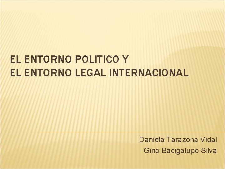 EL ENTORNO POLITICO Y EL ENTORNO LEGAL INTERNACIONAL Daniela Tarazona Vidal Gino Bacigalupo Silva