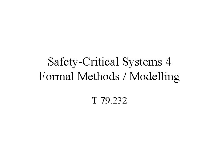 Safety-Critical Systems 4 Formal Methods / Modelling T 79. 232 