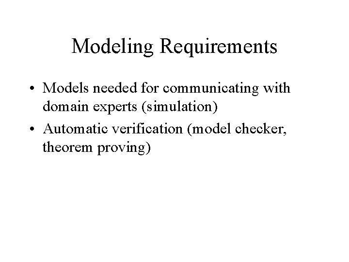 Modeling Requirements • Models needed for communicating with domain experts (simulation) • Automatic verification