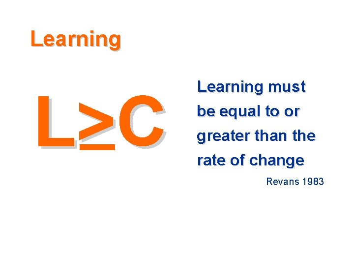 Learning L>C Learning must be equal to or greater than the rate of change Learning L>C Learning must be equal to or greater than the rate of change