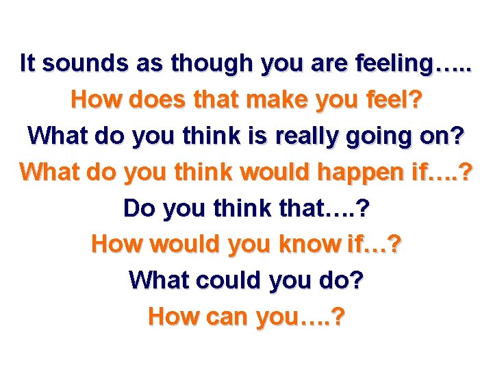 It sounds as though you are feeling…. . How does that make you feel? It sounds as though you are feeling…. . How does that make you feel?