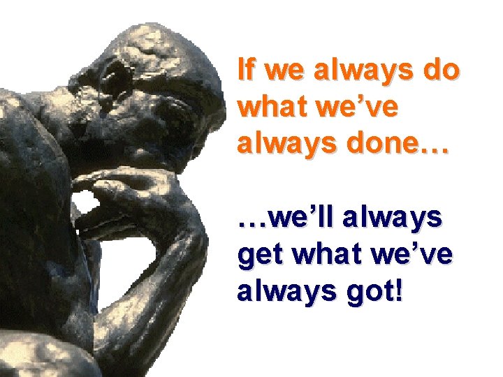 If we always do what we’ve always done… …we’ll always get what we’ve always If we always do what we’ve always done… …we’ll always get what we’ve always
