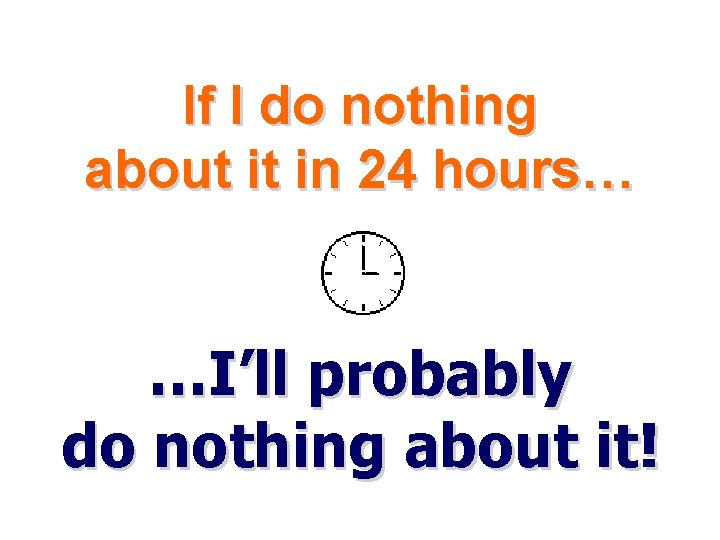If I do nothing about it in 24 hours… …I’ll probably do nothing about If I do nothing about it in 24 hours… …I’ll probably do nothing about
