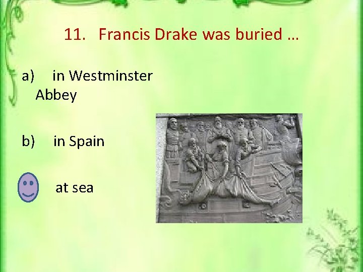 11. Francis Drake was buried … a) in Westminster Abbey b) in Spain c)