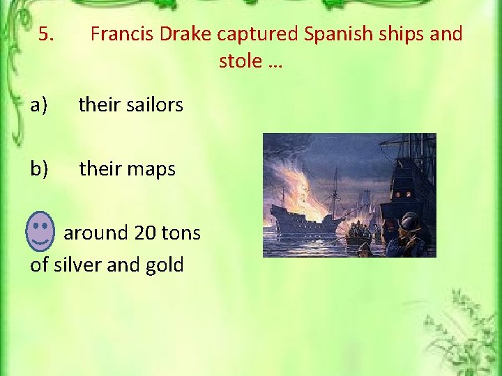 5. Francis Drake captured Spanish ships and stole … a) their sailors b) their