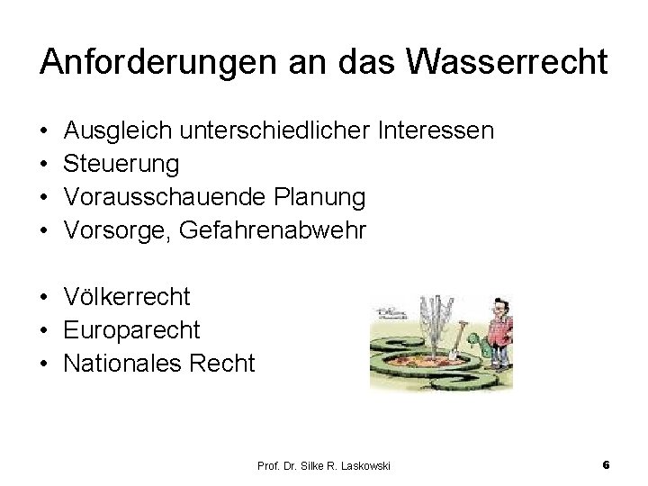 Anforderungen an das Wasserrecht • • Ausgleich unterschiedlicher Interessen Steuerung Vorausschauende Planung Vorsorge, Gefahrenabwehr Anforderungen an das Wasserrecht • • Ausgleich unterschiedlicher Interessen Steuerung Vorausschauende Planung Vorsorge, Gefahrenabwehr