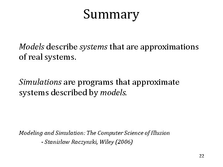 Summary Models describe systems that are approximations of real systems. Simulations are programs that