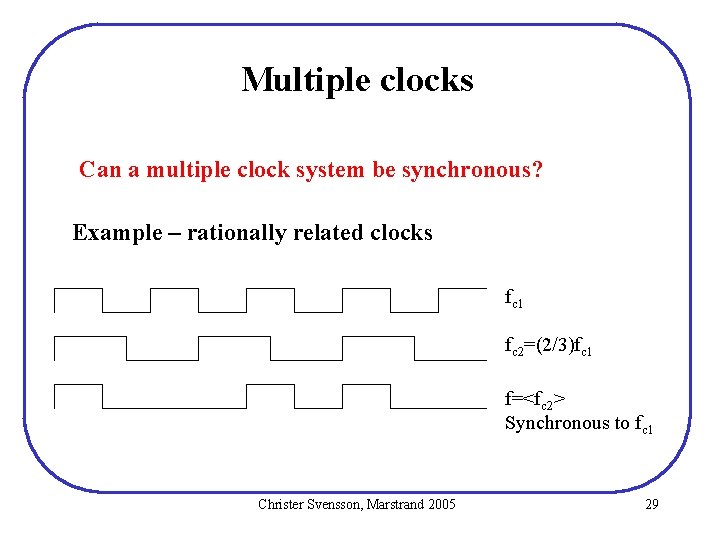 Multiple clocks Can a multiple clock system be synchronous? Example – rationally related clocks Multiple clocks Can a multiple clock system be synchronous? Example – rationally related clocks