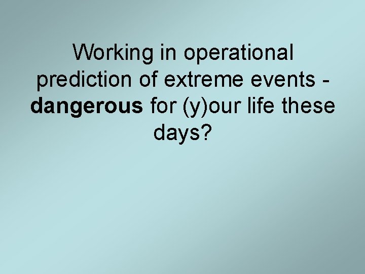 Working in operational prediction of extreme events dangerous for (y)our life these days? 