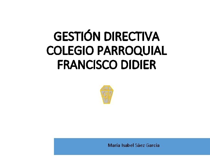 GESTIÓN DIRECTIVA COLEGIO PARROQUIAL FRANCISCO DIDIER María Isabel Sáez García 