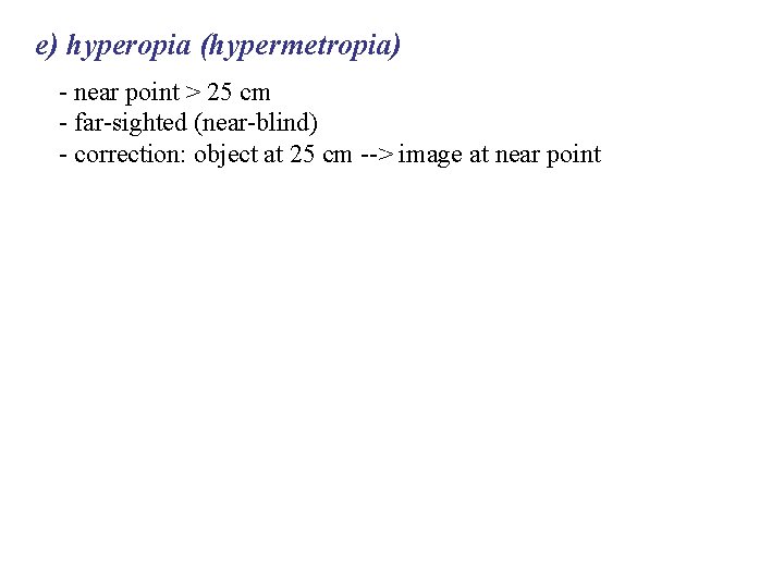 e) hyperopia (hypermetropia) - near point > 25 cm - far-sighted (near-blind) - correction: