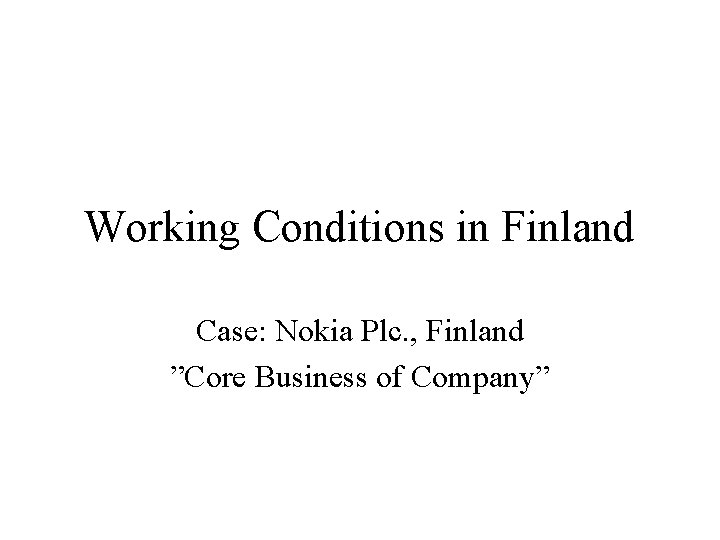 Working Conditions in Finland Case: Nokia Plc. , Finland ”Core Business of Company” Working Conditions in Finland Case: Nokia Plc. , Finland ”Core Business of Company”