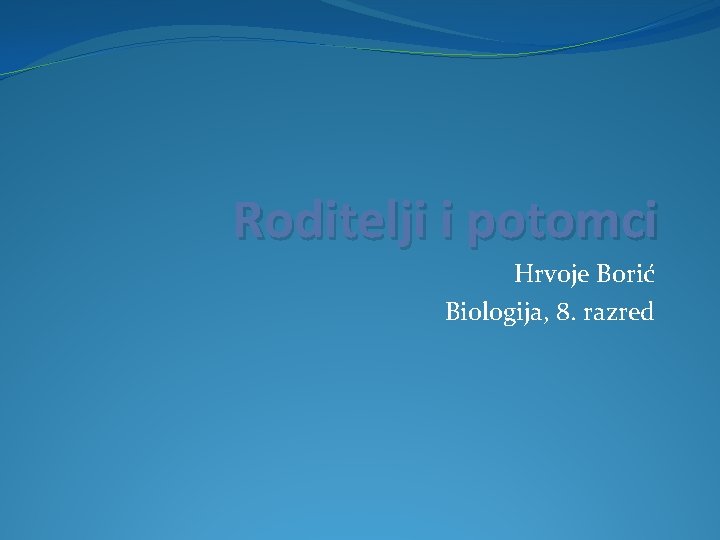 Roditelji i potomci Hrvoje Borić Biologija, 8. razred 