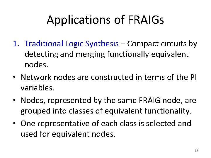 Applications of FRAIGs 1. Traditional Logic Synthesis – Compact circuits by detecting and merging Applications of FRAIGs 1. Traditional Logic Synthesis – Compact circuits by detecting and merging