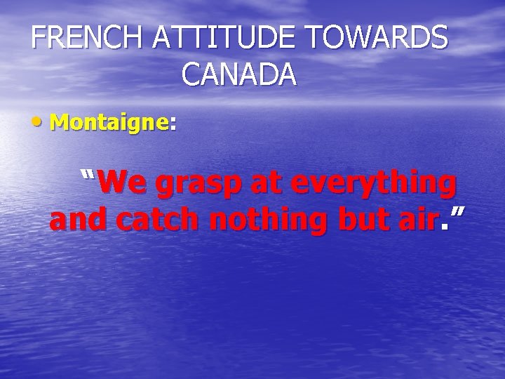 FRENCH ATTITUDE TOWARDS CANADA • Montaigne: “We grasp at everything and catch nothing but