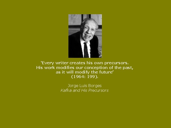 ‘Every writer creates his own precursors. His work modifies our conception of the past,