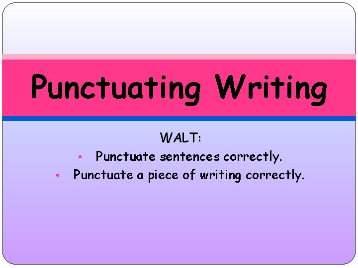 Punctuating Writing • WALT: • Punctuate sentences correctly. Punctuate a piece of writing correctly.