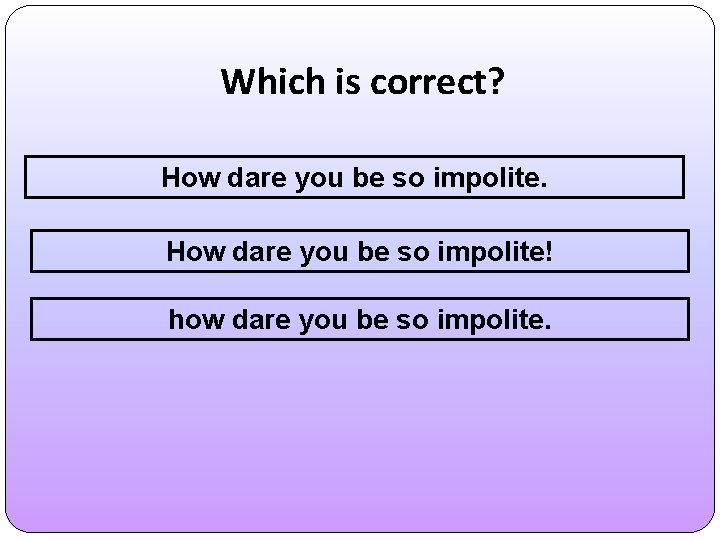 Which is correct? How dare you be so impolite! how dare you be so