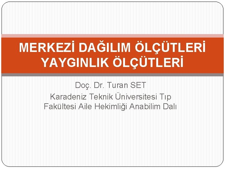 MERKEZİ DAĞILIM ÖLÇÜTLERİ YAYGINLIK ÖLÇÜTLERİ Doç. Dr. Turan SET Karadeniz Teknik Üniversitesi Tıp Fakültesi