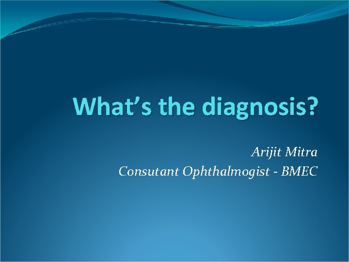 What’s the diagnosis? Arijit Mitra Consutant Ophthalmogist - BMEC 