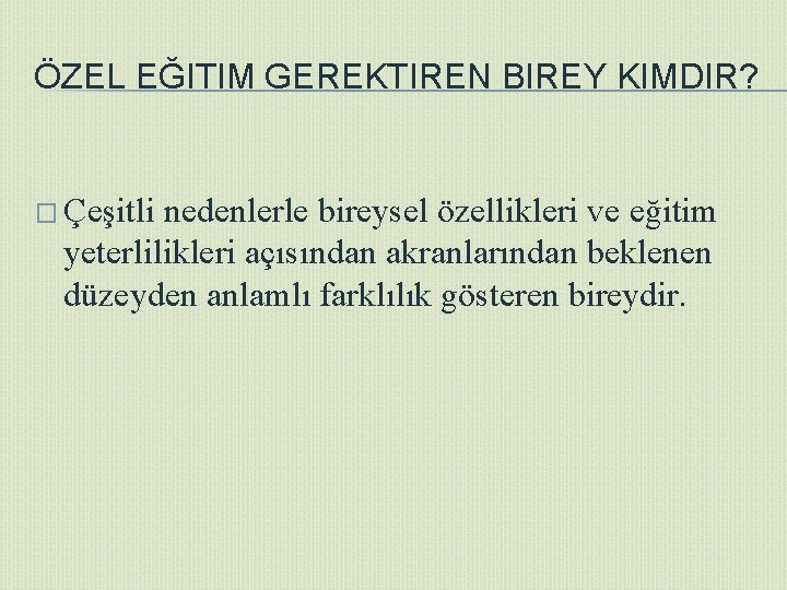 ÖZEL EĞITIM GEREKTIREN BIREY KIMDIR? � Çeşitli nedenlerle bireysel özellikleri ve eğitim yeterlilikleri açısından