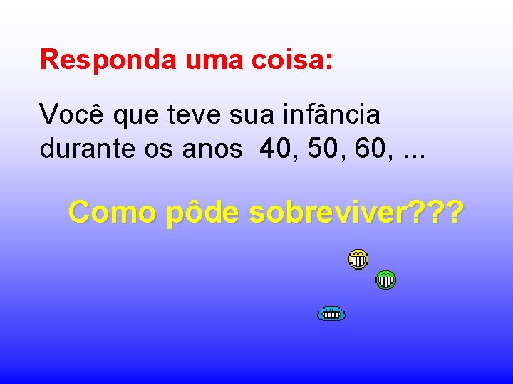 Responda uma coisa: Você que teve sua infância durante os anos 40, 50, 60,