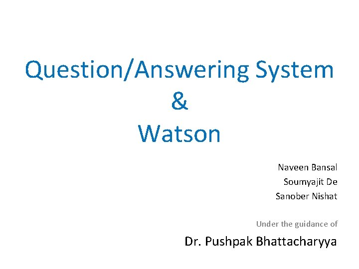 Question/Answering System & Watson Naveen Bansal Soumyajit De Sanober Nishat Under the guidance of