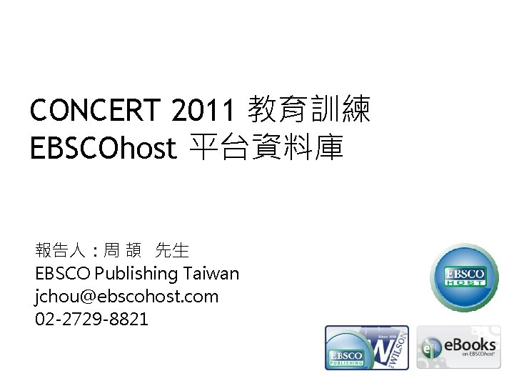 CONCERT 2011 教育訓練 EBSCOhost 平台資料庫 報告人：周 頡 先生 EBSCO Publishing Taiwan jchou@ebscohost. com 02