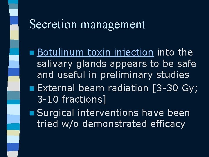 Secretion management n Botulinum toxin injection into the salivary glands appears to be safe Secretion management n Botulinum toxin injection into the salivary glands appears to be safe