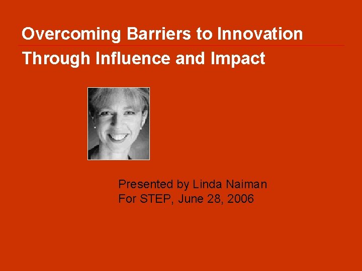 Overcoming Barriers to Innovation Through Influence and Impact Presented by Linda Naiman For STEP,