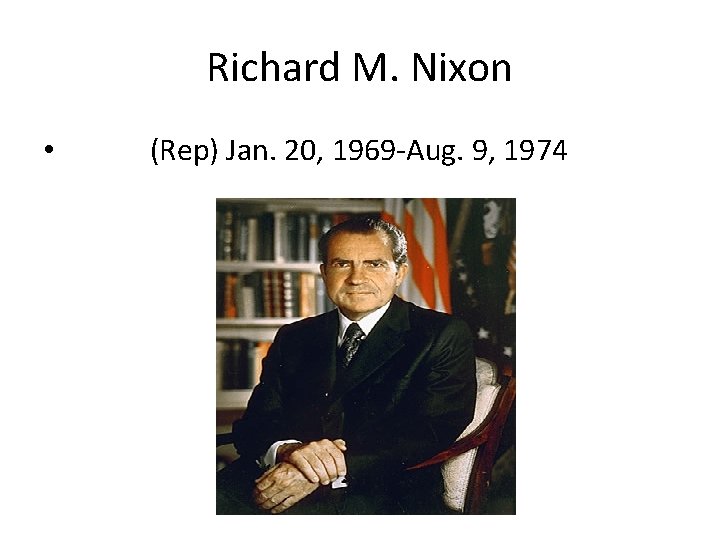 Richard M. Nixon • (Rep) Jan. 20, 1969 -Aug. 9, 1974 Richard M. Nixon • (Rep) Jan. 20, 1969 -Aug. 9, 1974