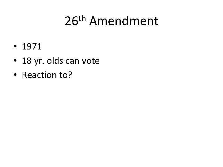 26 th Amendment • 1971 • 18 yr. olds can vote • Reaction to? 26 th Amendment • 1971 • 18 yr. olds can vote • Reaction to?