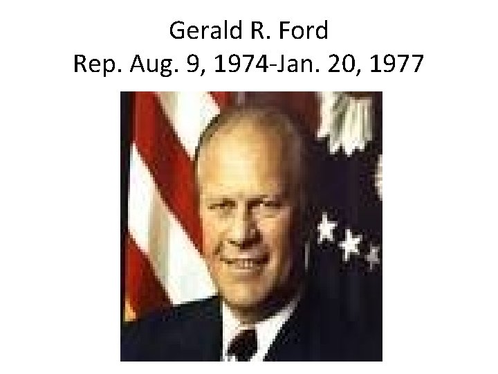 Gerald R. Ford Rep. Aug. 9, 1974 -Jan. 20, 1977 Gerald R. Ford Rep. Aug. 9, 1974 -Jan. 20, 1977